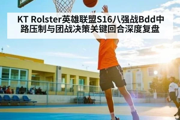 KT Rolster英雄联盟S16八强战Bdd中路压制与团战决策关键回合深度复盘 | HTH