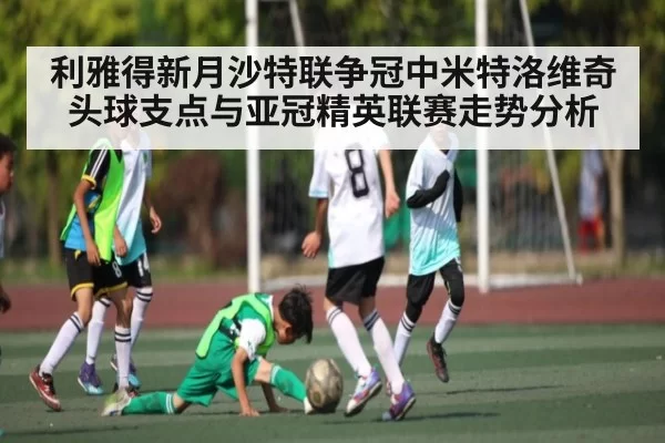 利雅得新月沙特联争冠中米特洛维奇头球支点与亚冠精英联赛走势分析（HTH）